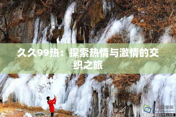 久久99热：探索热情与激情的交织之旅