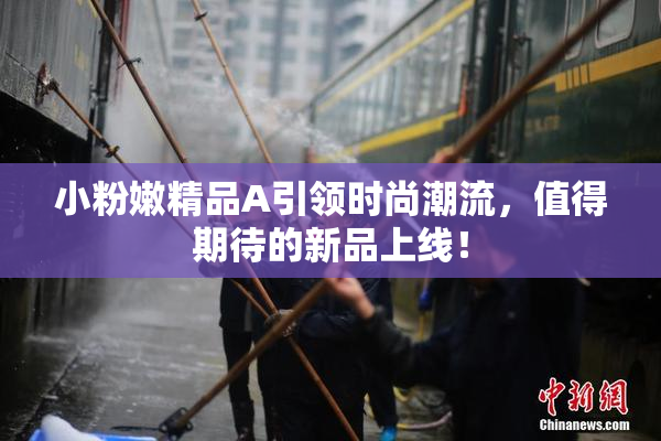 小粉嫩精品A引领时尚潮流，值得期待的新品上线！