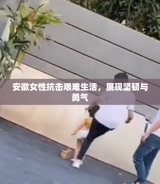 安徽女性抗击艰难生活，展现坚韧与勇气
