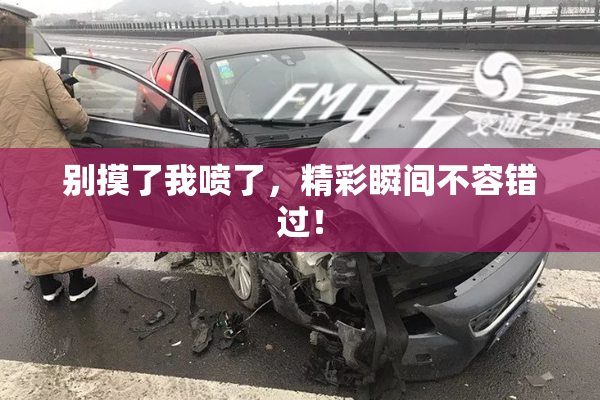 别摸了我喷了，精彩瞬间不容错过！