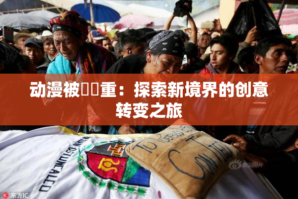 动漫被❌‌重：探索新境界的创意转变之旅