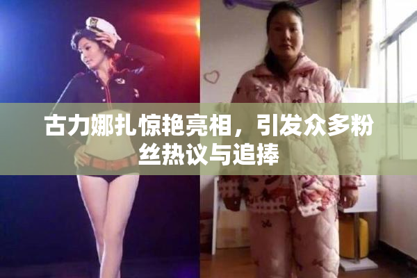 古力娜扎惊艳亮相，引发众多粉丝热议与追捧