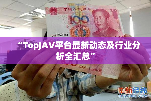 “TopJAV平台最新动态及行业分析全汇总”