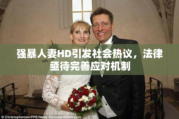 强暴人妻HD引发社会热议，法律亟待完善应对机制