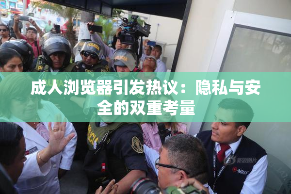 成人浏览器引发热议：隐私与安全的双重考量