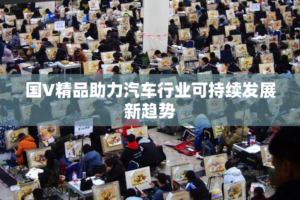 国V精品助力汽车行业可持续发展新趋势