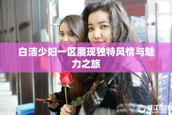 白洁少妇一区展现独特风情与魅力之旅