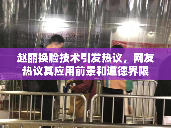 赵丽换脸技术引发热议，网友热议其应用前景和道德界限