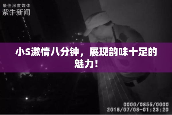 小S激情八分钟，展现韵味十足的魅力！