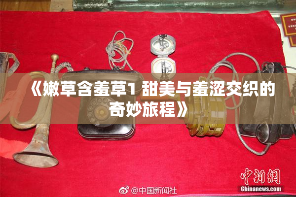 《嫩草含羞草1 甜美与羞涩交织的奇妙旅程》