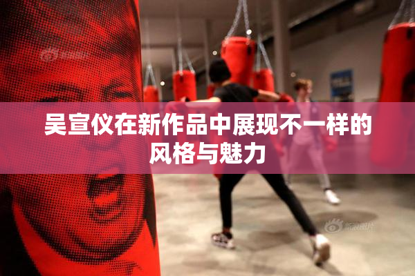 吴宣仪在新作品中展现不一样的风格与魅力