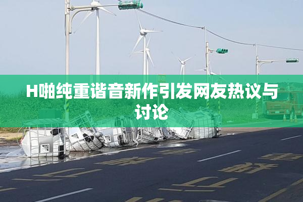 H啪纯重谐音新作引发网友热议与讨论