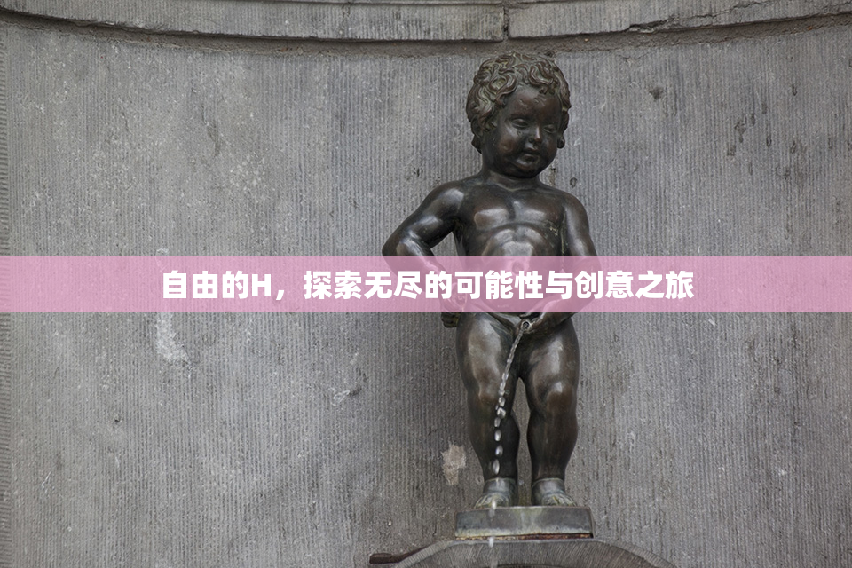 自由的H，探索无尽的可能性与创意之旅