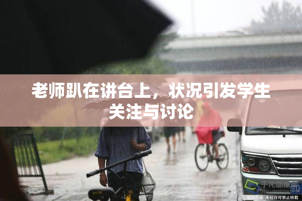 老师趴在讲台上，状况引发学生关注与讨论