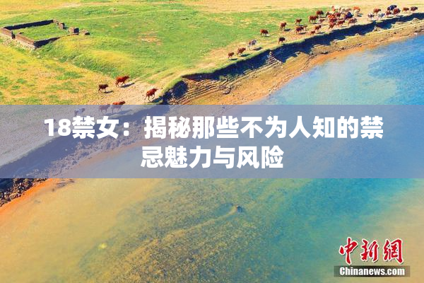 18禁女：揭秘那些不为人知的禁忌魅力与风险