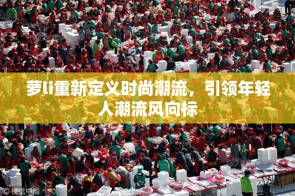 萝li重新定义时尚潮流，引领年轻人潮流风向标