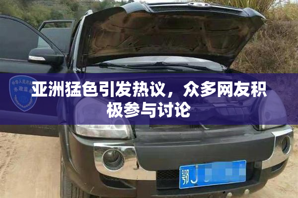 亚洲猛色引发热议，众多网友积极参与讨论