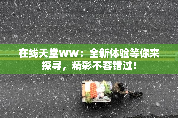 在线天堂WW：全新体验等你来探寻，精彩不容错过！