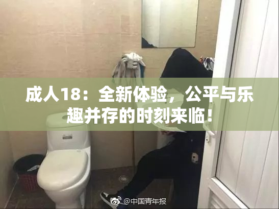 成人18：全新体验，公平与乐趣并存的时刻来临！