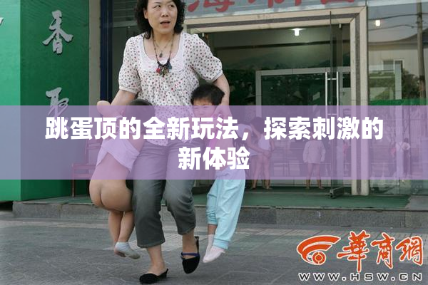 跳蛋顶的全新玩法，探索刺激的新体验