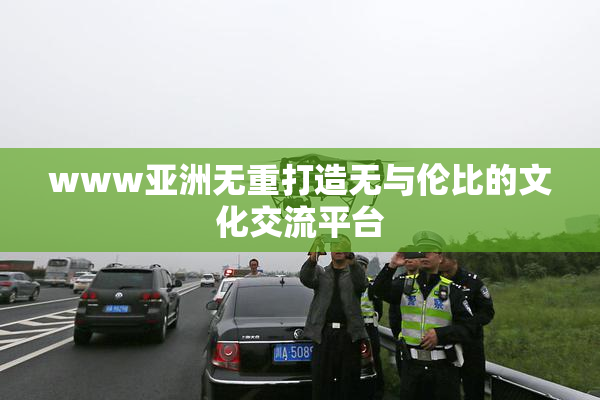 www亚洲无重打造无与伦比的文化交流平台