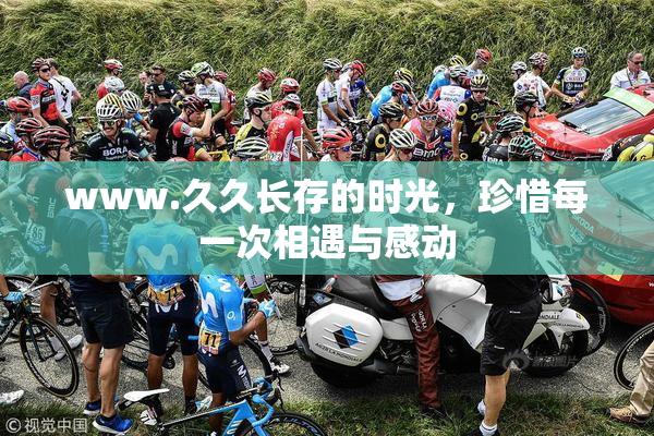 www.久久长存的时光，珍惜每一次相遇与感动