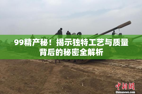 99精产秘！揭示独特工艺与质量背后的秘密全解析