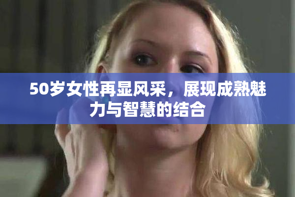 50岁女性再显风采，展现成熟魅力与智慧的结合