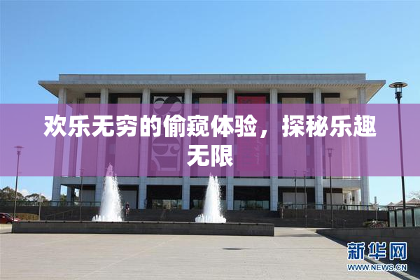 欢乐无穷的偷窥体验，探秘乐趣无限