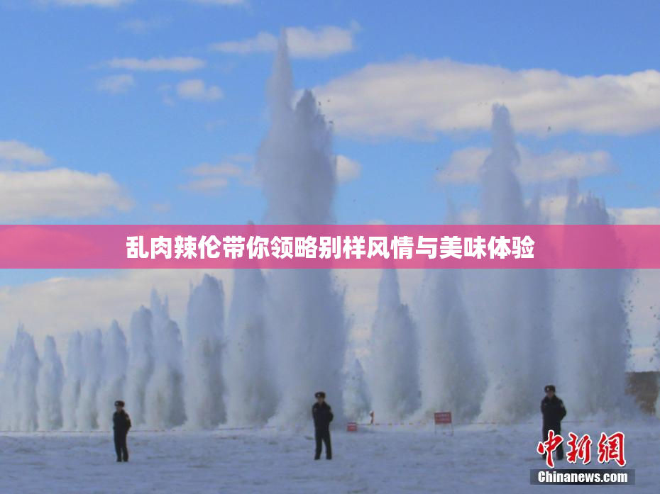 乱肉辣伦带你领略别样风情与美味体验