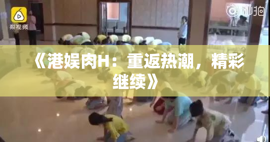《港娱肉H：重返热潮，精彩继续》