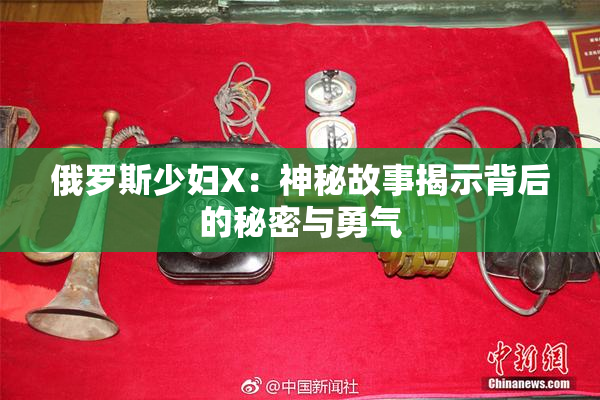 俄罗斯少妇X：神秘故事揭示背后的秘密与勇气