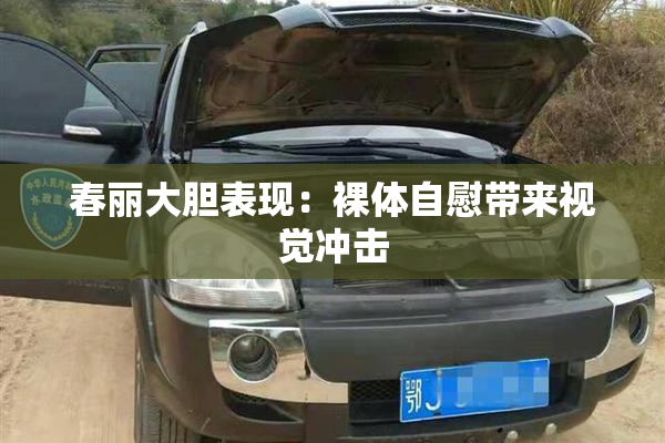 春丽大胆表现：裸体自慰带来视觉冲击
