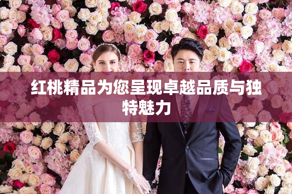 红桃精品为您呈现卓越品质与独特魅力