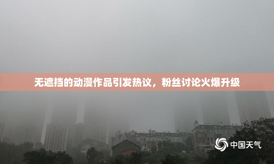 无遮挡的动漫作品引发热议，粉丝讨论火爆升级