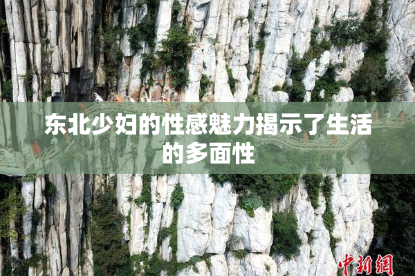 东北少妇的性感魅力揭示了生活的多面性