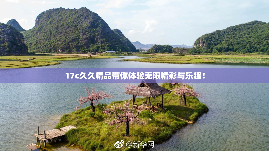 17c久久精品带你体验无限精彩与乐趣！
