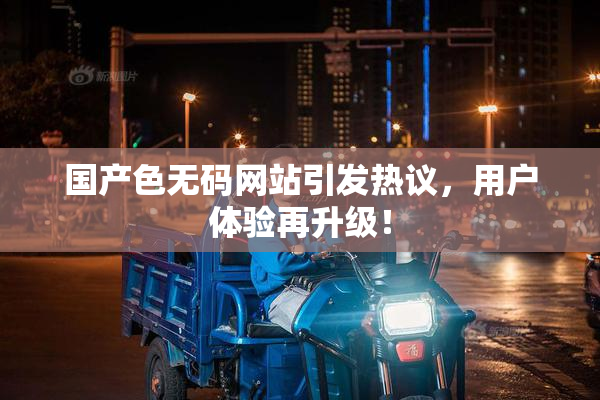 国产色无码网站引发热议，用户体验再升级！