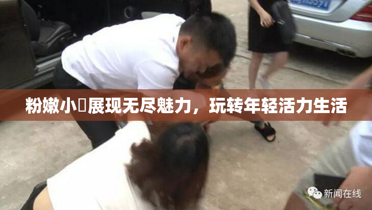 粉嫩小泬展现无尽魅力，玩转年轻活力生活