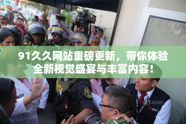 91久久网站重磅更新，带你体验全新视觉盛宴与丰富内容！