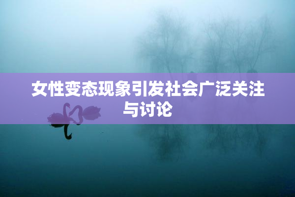 女性变态现象引发社会广泛关注与讨论