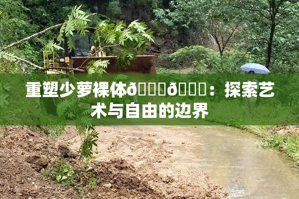 重塑少萝裸体🔞🔞：探索艺术与自由的边界