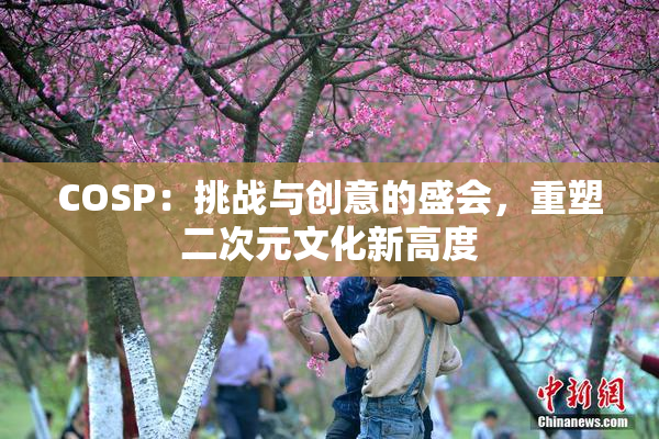 COSP：挑战与创意的盛会，重塑二次元文化新高度
