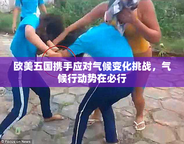 欧美五国携手应对气候变化挑战，气候行动势在必行