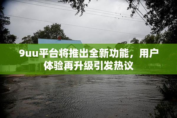 9uu平台将推出全新功能，用户体验再升级引发热议