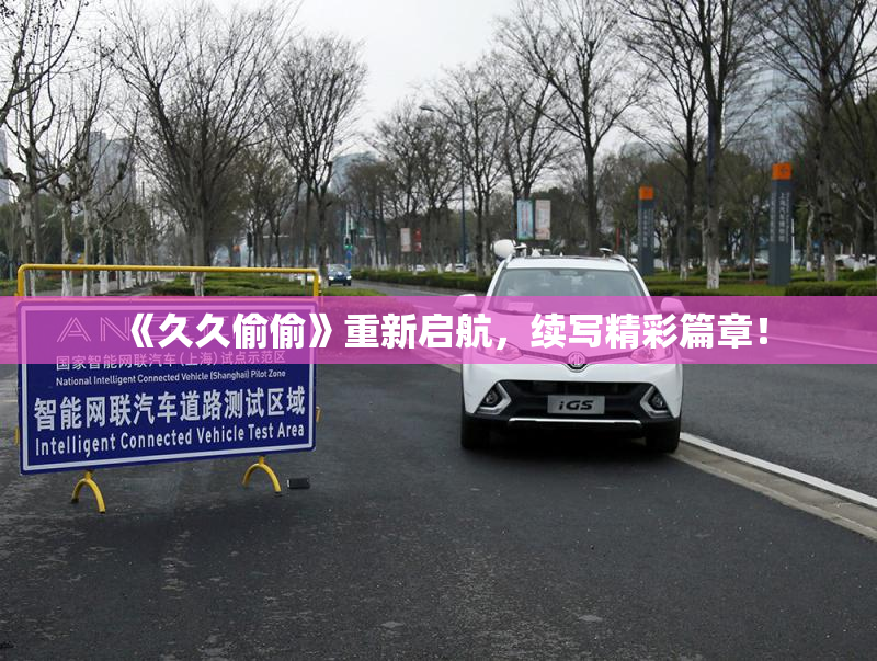 《久久偷偷》重新启航，续写精彩篇章！