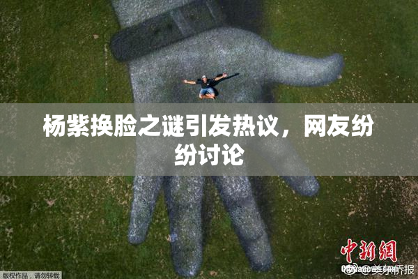 杨紫换脸之谜引发热议，网友纷纷讨论