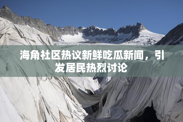 海角社区热议新鲜吃瓜新闻，引发居民热烈讨论