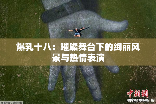 爆乳十八：璀璨舞台下的绚丽风景与热情表演