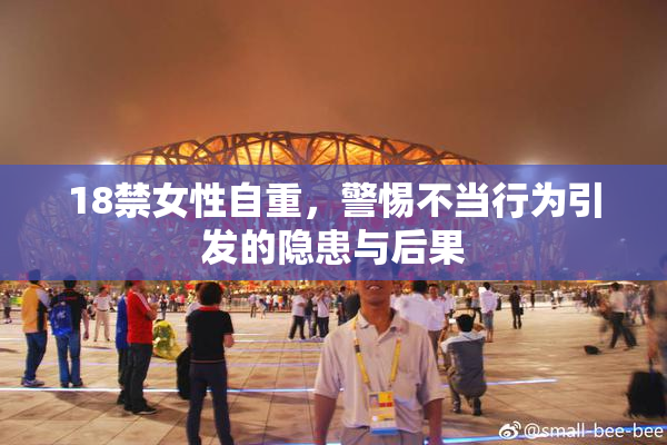 18禁女性自重，警惕不当行为引发的隐患与后果